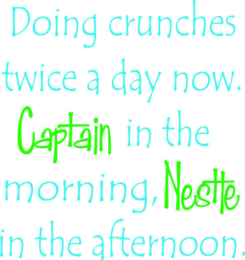 Doing crunches twice a day now, Captain in the morning, Nestle in the afternoon.