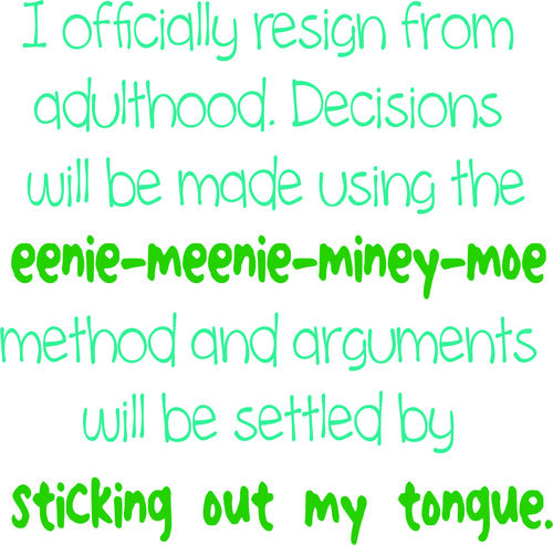 I officially resign from adulthood, Decisions will be made using the eenie meenie miney moe ethod and arguments will be settled by sticking out my tonque.