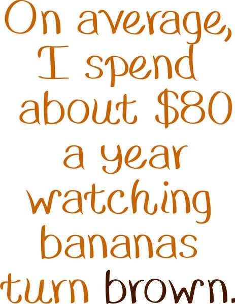 On average, I spend about $80 a year watching bananas turn brown.