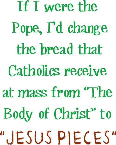 If I were the Pope, I would change the bread that Catholics receive at mass from The Bread of Chri