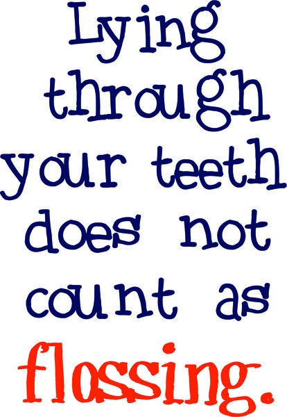 Lying through your teeth does not count as flossing.