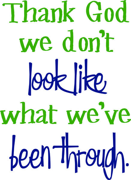 Thank God we don’t look like what we’ve been through.