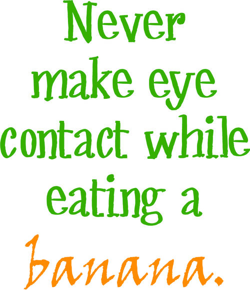 Never make eye contact while eating a banana.