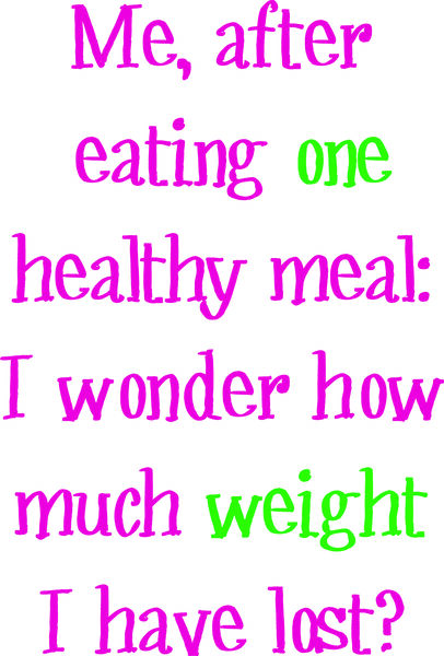 Me, after eating one healthy meal: I wonder how much weight I have lost.