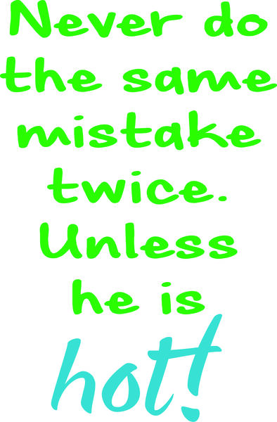 Never do the same mistake twice unless he’s hot.