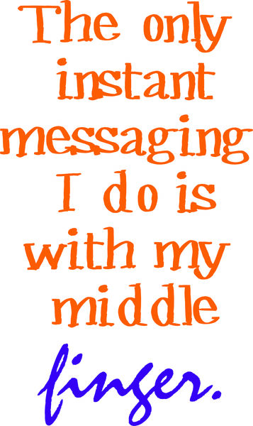 The only instant messaging I do is with my middle finger.