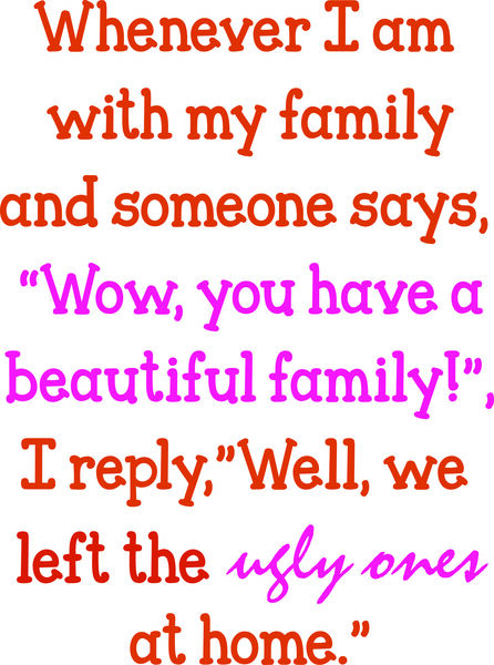 Whenever I am with my family and someone says, Wow, you have a beautiful family! , I reply, Well,