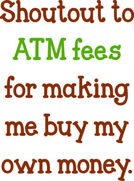 Shoutout to ATM fees for making me buy my own money.