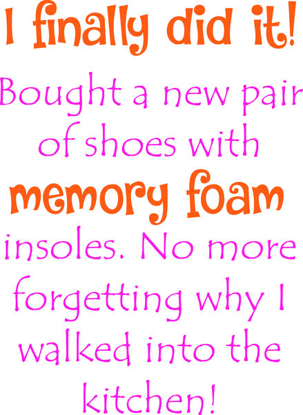 I finally did it! Bought a new pair of shoes with memory foam insoles. No more forgetting why I walk