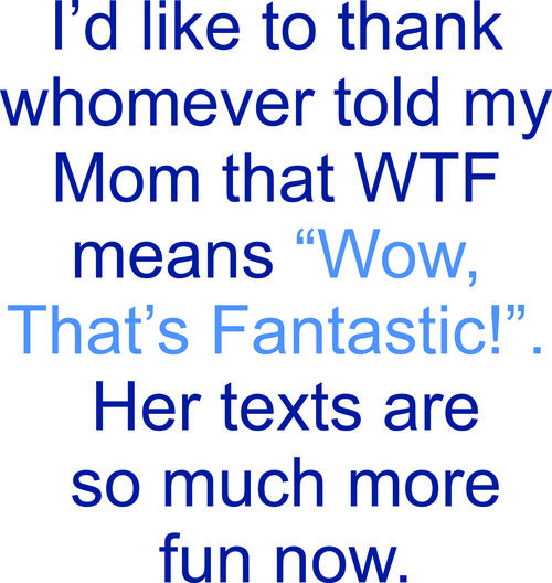 I’d like to thank whoever told my Mom that WTF means, Wow! That’s Fantastic! . Her texts are so m