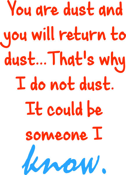 You are dust and you will return to dust. That’s why I do not dust. It could be someone I know.