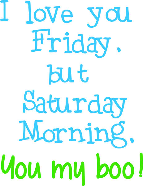 I love you Friday, but Saturday morning, you my boo!