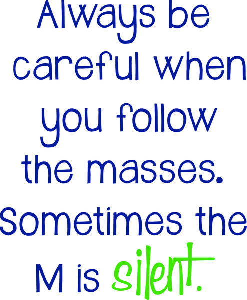 Always be careful when you follow the masses. Sometimes the M is silent.