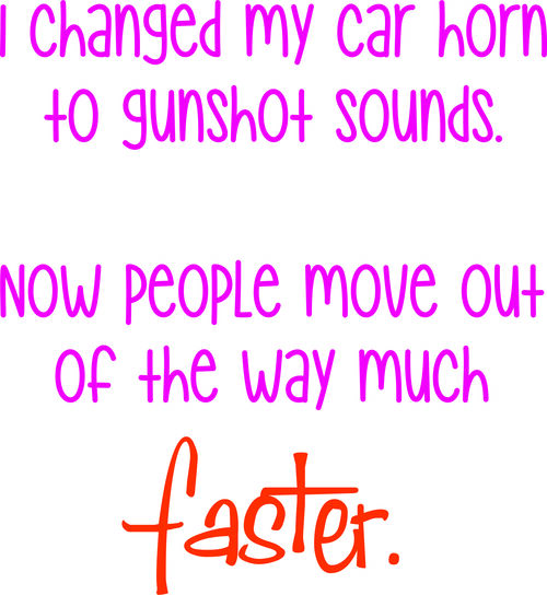 I changed my car horn to gunshot sounds. Now people move out of the way much faster.