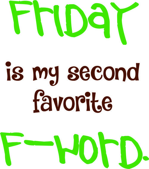 Friday is my second favorite F-word.