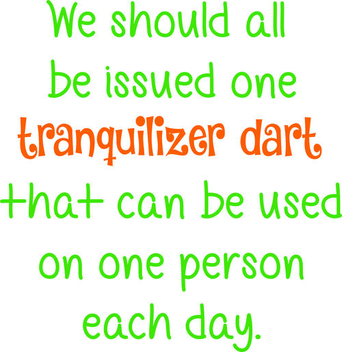 We should all be issued one tranquilizer dart that can be used on one person each day.