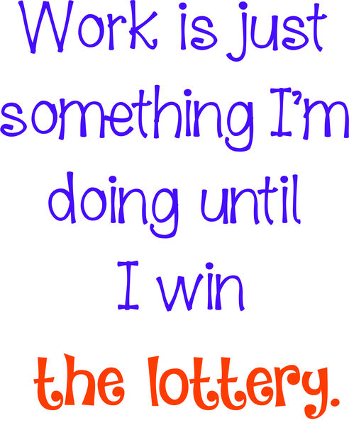 Work is just something I’m doing until I win the lottery.