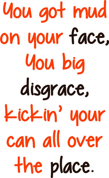 You got mud on your face, you big disgrace, kickin’ your can all over the place.