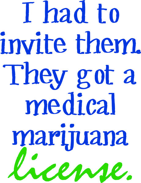 I had to invite them. They got a medical marijuana license.