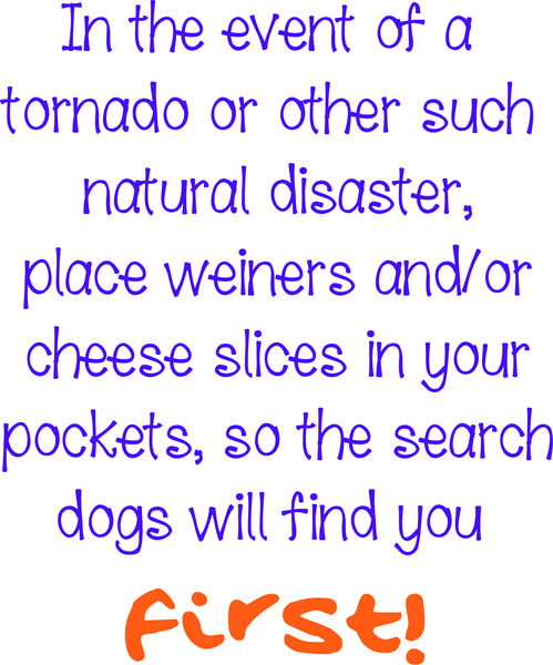 In the event of a tornado or other natural diaster, place weiners and/or cheese slices in your pocke