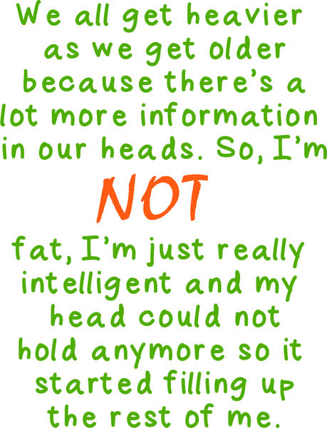 We all get heavier as we get older because there is a lot more information in our heads. So, I’m not