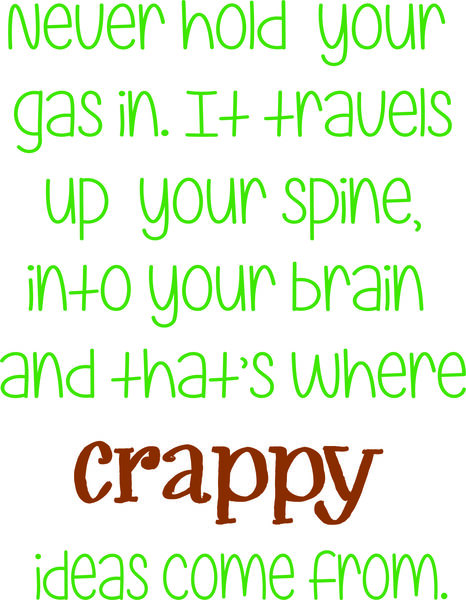 Never hold your gas in?it travels up your spine and into your brain and that’s where crappy ideas co