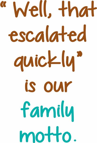 Well, that escalated Quickly" is our family motto.