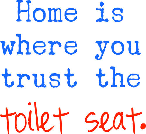 Home is where you trust the toilet seat.