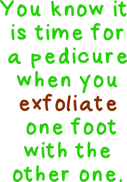 You know it is rime for a pedicure when you exfoliate one foot with the other one.