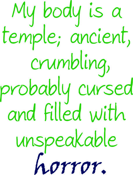 My body is a temple; ancient, crumbling, probably cursed and filled with unspeakable horror.