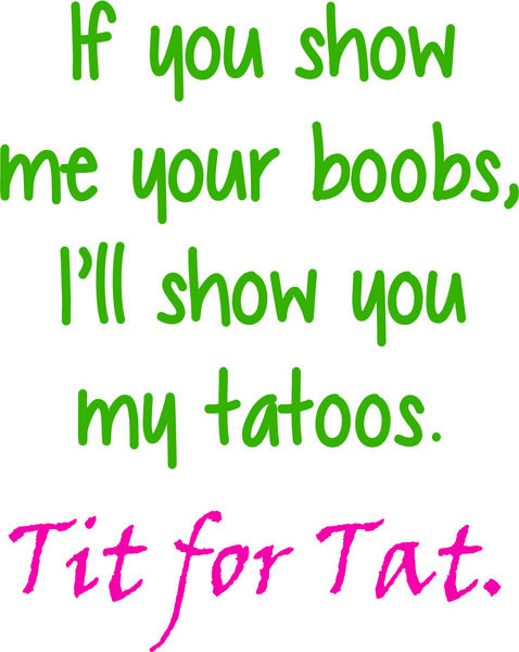 If you show me your boobs,I’ll show you my tatoos. Tit for Tat.