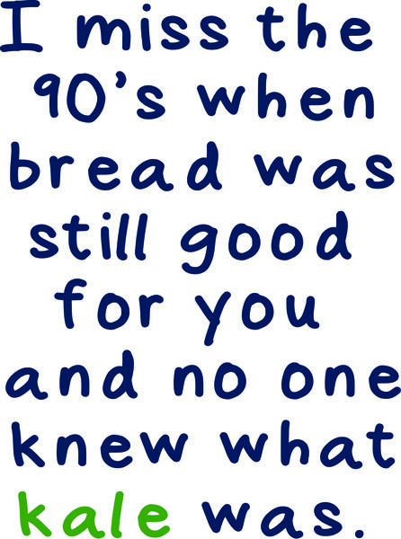 I miss the 90’s when bread was still good for you and no one knew what kale was.