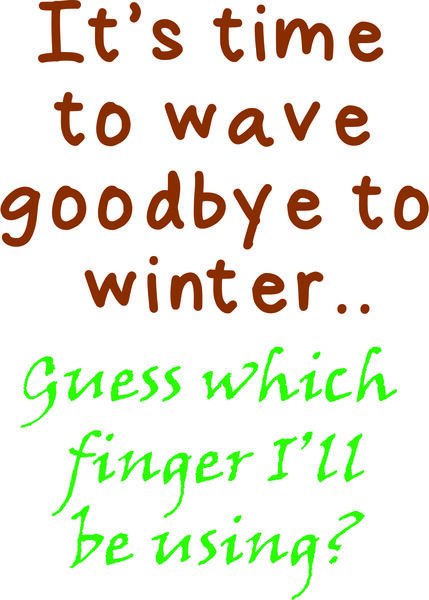 It’s time to wave goodbye to winter? Guess which finger I’ll be using?