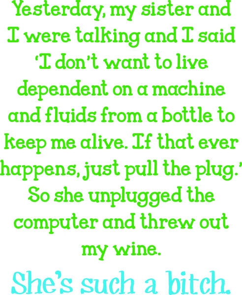 Yesterday, my sister and I were talking and I said " I don’t want to live dependent on a machine and fluids from a bottle keep m