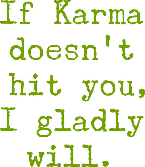 If Karma doesn’t hit you, I gladly will.