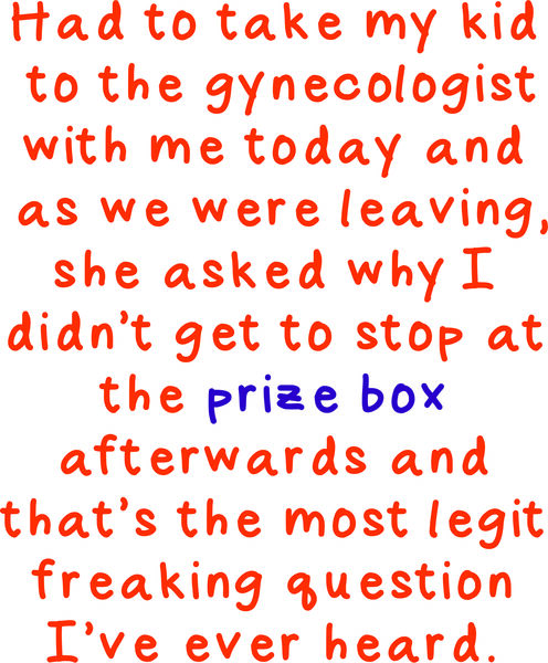 Had to take my kid to the gynecologist with me today and as we were leaving, she asked why I didn’t get to stop at the prize box afterwards