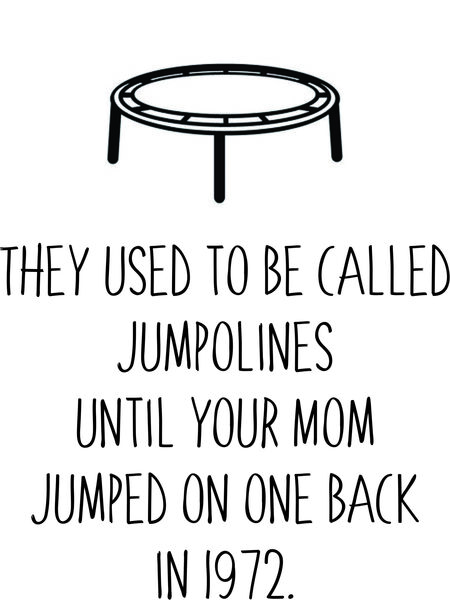 They used to be called jumpolines until your mom jumped on one back in 1972