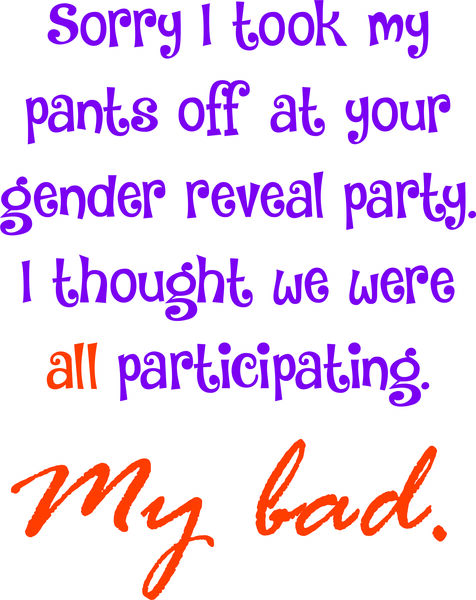 Sorry I took my pants off at your gender reveal party.