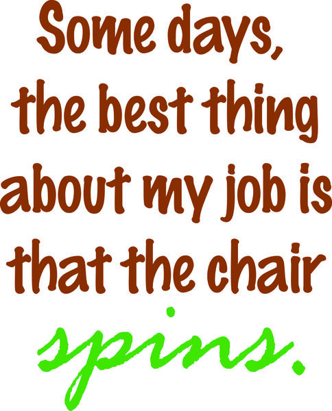 Some days, the best thing about my job is that the chair spins..