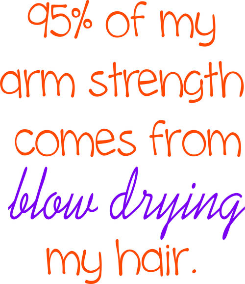 95% of my arm strength comes from blow drying my hair.