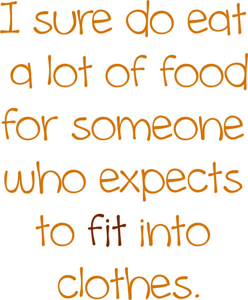 I sure do eat a lot of food for someone who expects to fit into clothes.