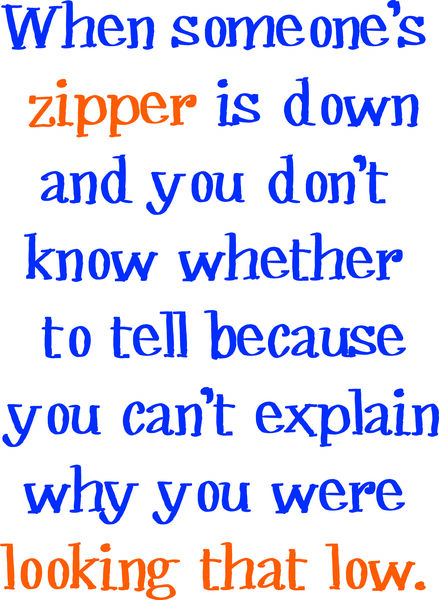 When someone’s zipper is down and you don’t know whether to tell because you can’t explain why you were looking that low.