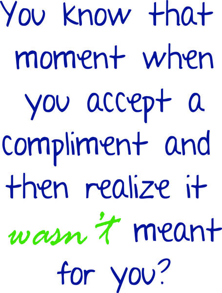 You know that moment when you accept a compliment and then realize it wasn’t meant for you?