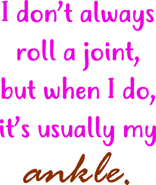 I don’t always roll a joint, but when I do, it’s ususally my ankle.