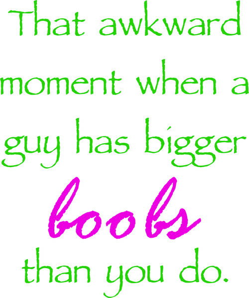 That awkward moment when a guy has bigger boobs than you do.