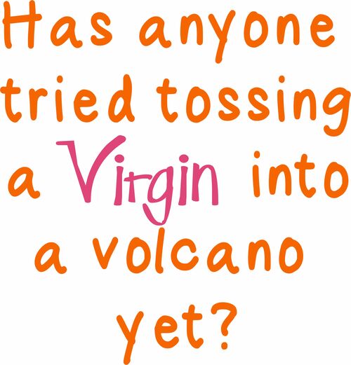 Has anyone tried tossing a virgin into a volcano yet?