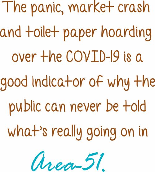 The panic, market crash and toilet paper hoarding over the COVID-19 is a good indicator of why the public can never be told what’s really going on in Area 51.