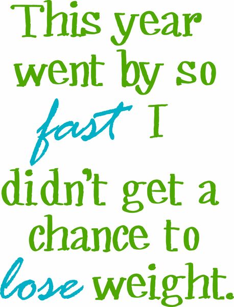 This year went by so fast, I didn’t get a chance to lose weight.