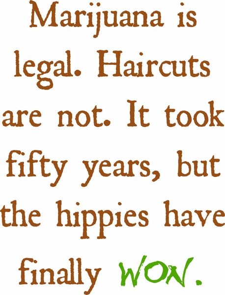 Marijuana is legal. Haircuts are not. It took fifty years, but the hippies have finally won.