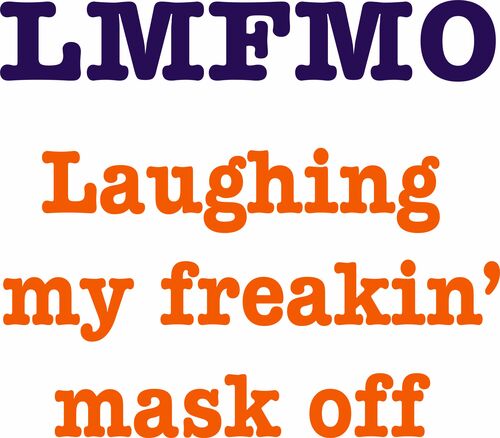 LMFMO-Laughing my freakin’ mask off.